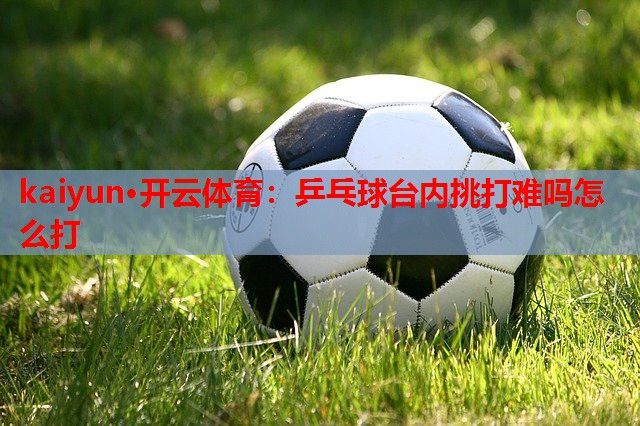 乒乓球台内挑打难吗怎么打