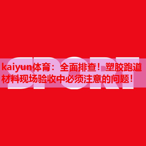 全面排查！塑胶跑道材料现场验收中必须注意的问题！