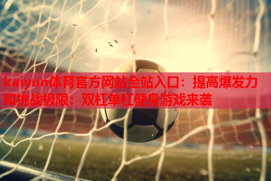 提高爆发力和挑战极限：双杠单杠健身游戏来袭