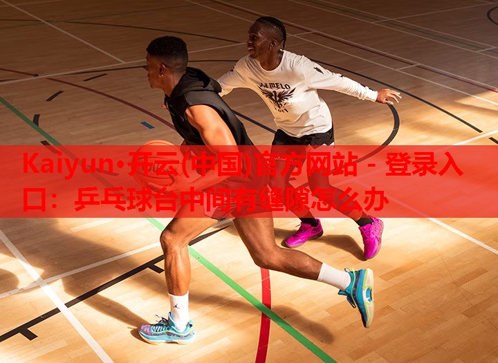 乒乓球台中间有缝隙怎么办