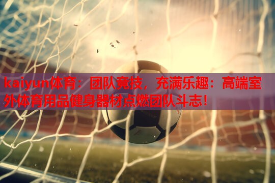 团队竞技，充满乐趣：高端室外体育用品健身器材点燃团队斗志！