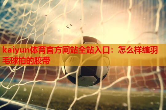 怎么样缠羽毛球拍的胶带
