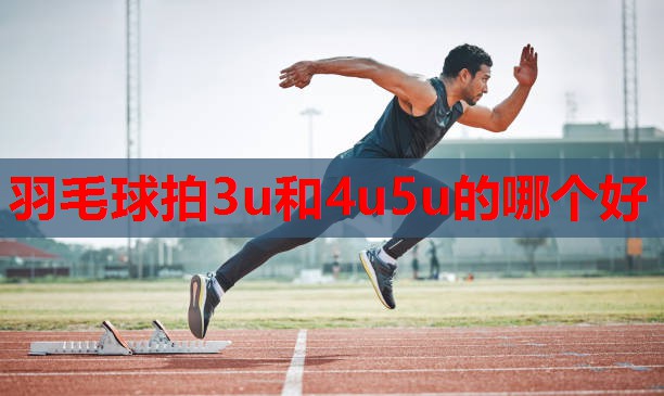 羽毛球拍3u和4u5u的哪个好