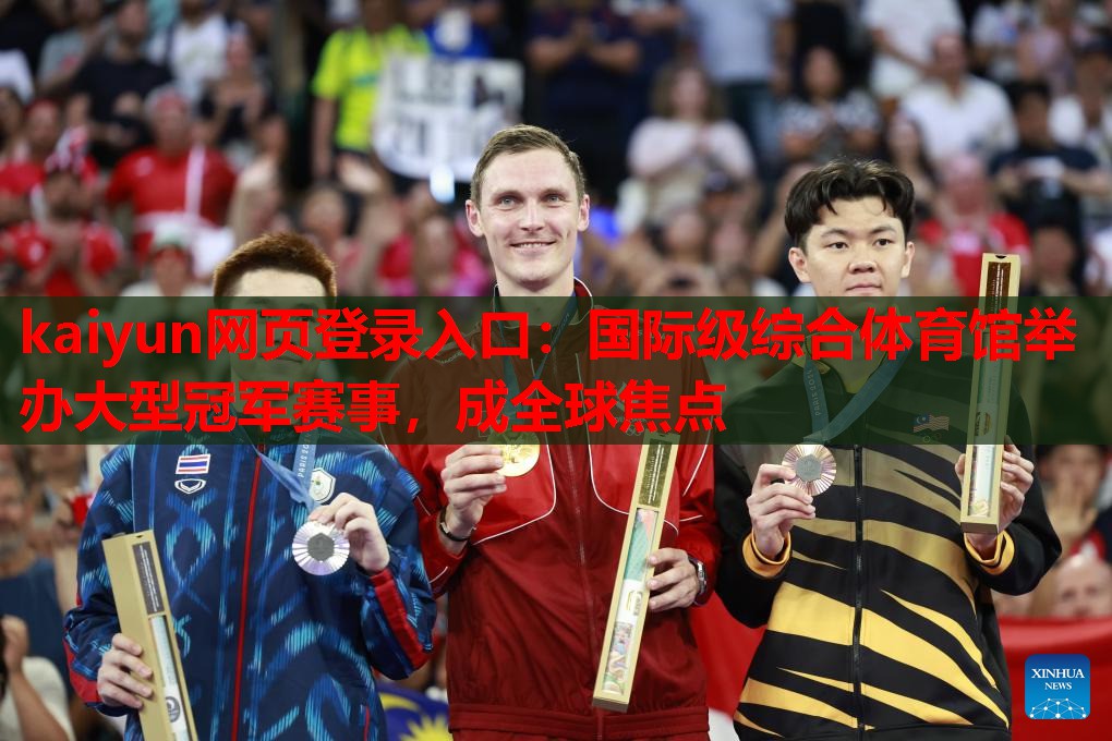 国际级综合体育馆举办大型冠军赛事，成全球焦点