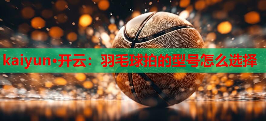羽毛球拍的型号怎么选择