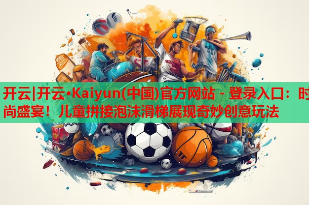 时尚盛宴！儿童拼接泡沫滑梯展现奇妙创意玩法