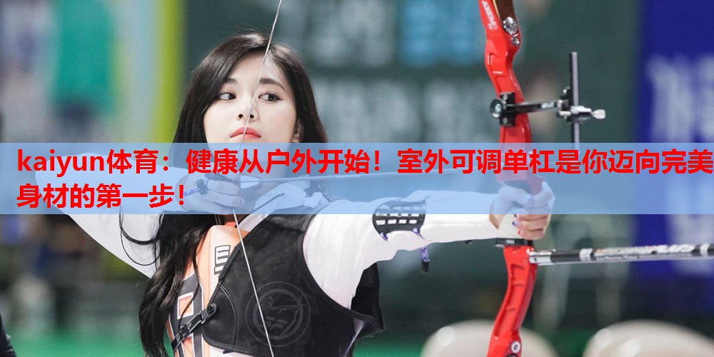 健康从户外开始！室外可调单杠是你迈向完美身材的第一步！