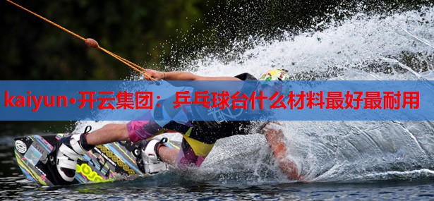 乒乓球台什么材料最好最耐用