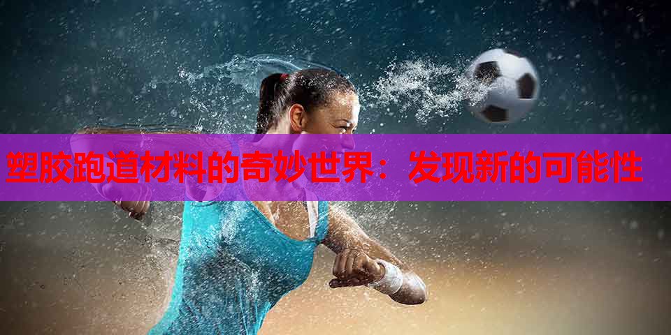 塑胶跑道材料的奇妙世界：发现新的可能性