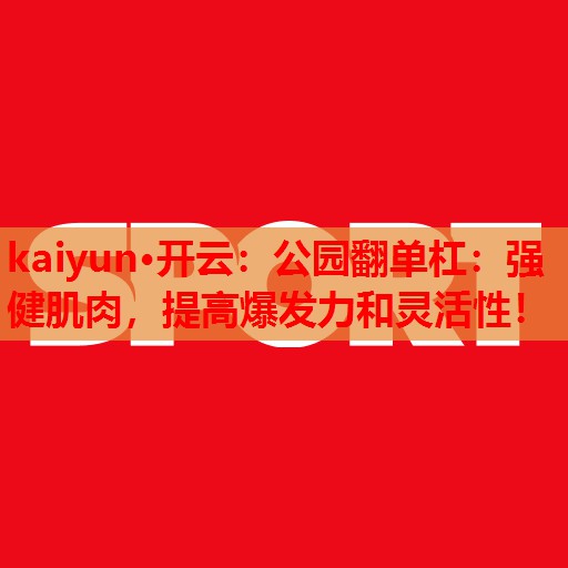 公园翻单杠：强健肌肉，提高爆发力和灵活性！