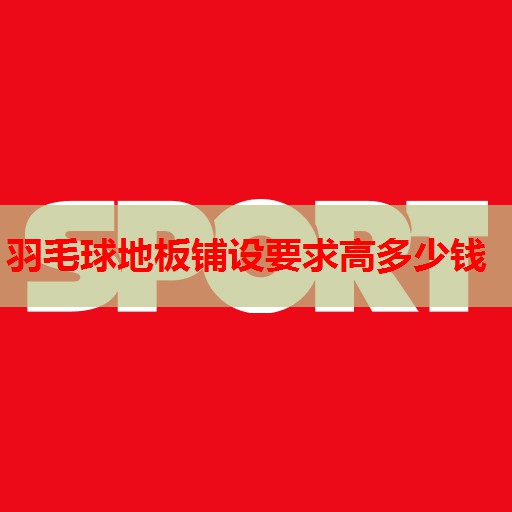 羽毛球地板铺设要求高多少钱