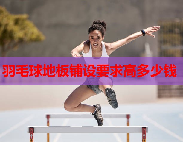 羽毛球地板铺设要求高多少钱