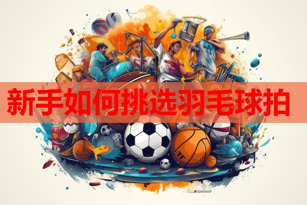 新手如何挑选羽毛球拍
